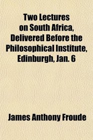 Two Lectures on South Africa, Delivered Before the Philosophical Institute, Edinburgh, Jan. 6