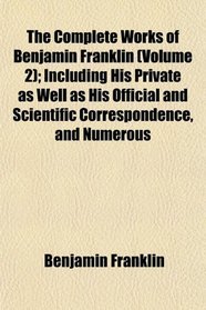 The Complete Works of Benjamin Franklin (Volume 2); Including His Private as Well as His Official and Scientific Correspondence, and Numerous