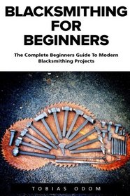 Blacksmithing For Beginners: The Complete Beginners Guide To Modern Blacksmithing Projects (Blacksmithing, How To Blacksmithing, How To Make A Knife)