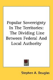 Popular Sovereignty In The Territories: The Dividing Line Between Federal And Local Authority