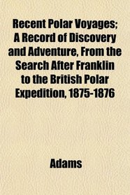 Recent Polar Voyages; A Record of Discovery and Adventure, From the Search After Franklin to the British Polar Expedition, 1875-1876