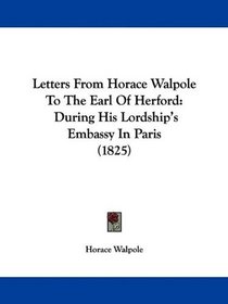 Letters From Horace Walpole To The Earl Of Herford: During His Lordship's Embassy In Paris (1825)