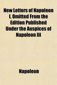 New Letters of Napoleon I, Omitted From the Edition Published Under the Auspices of Napoleon Iii