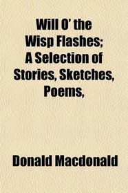 Will O' the Wisp Flashes; A Selection of Stories, Sketches, Poems,