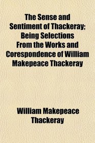 The Sense and Sentiment of Thackeray; Being Selections From the Works and Corespondence of William Makepeace Thackeray