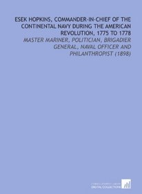 Esek Hopkins, Commander-in-Chief of the Continental Navy During the American Revolution, 1775 to 1778: Master Mariner, Politician, Brigadier General, Naval Officer and Philanthropist (1898)