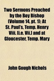 Two Sermons Preached by the Boy Bishop (Volume 14, pt. 1); At St. Paul's, Temp. Henry Viii. [i.e. Vii.] and at Gloucester, Temp. Mary