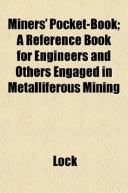 Miners' Pocket-Book; A Reference Book for Engineers and Others Engaged in Metalliferous Mining