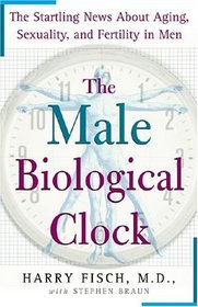 The Male Biological Clock : The Startling News About Aging, Sexuality, and Fertility in Men