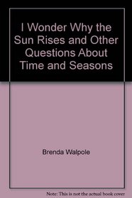 I WONDER WHY THE SUN RISES AND OTHER QUESTIONS ABOUT TIME AND SEASONS