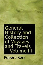 General History and Collection of Voyages and Travels  Volume III: Arranged in Systematic Order: Forming a Complete History of the Origin and Progress ... from the Earliest Ages to the Present Time