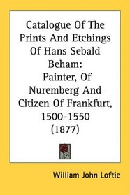 Catalogue Of The Prints And Etchings Of Hans Sebald Beham: Painter, Of Nuremberg And Citizen Of Frankfurt, 1500-1550 (1877)