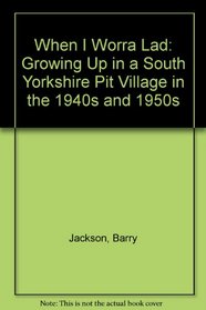 When I Worra Lad: Growing Up in a South Yorkshire Pit Village in the 1940s and 1950s