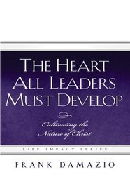 The Heart All Leaders Must Develop: Cultivating the Nature of Christ (Life Impact)