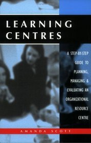 Learning Centres: A Step-By-Step Guide to Planning, Managing and Evaluating an Organizational Resource Centre