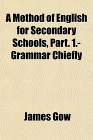A Method of English for Secondary Schools, Part. 1.- Grammar Chiefly