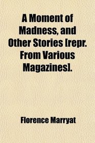 A Moment of Madness, and Other Stories [repr. From Various Magazines].