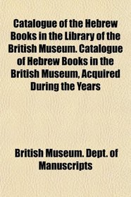 Catalogue of the Hebrew Books in the Library of the British Museum. Catalogue of Hebrew Books in the British Museum, Acquired During the Years