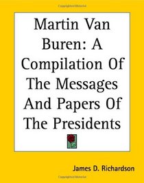 Martin Van Buren: A Compilation Of The Messages And Papers Of The Presidents