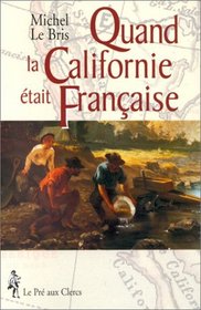Quand la Californie etait francaise: L'epopee des chercheurs d'or francais en Californie, 1848-1854, a travers leurs memoires, journaux, recits et lettres (French Edition)