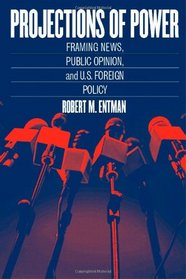 Projections of Power : Framing News, Public Opinion, and U.S. Foreign Policy (Studies in Communication, Media, and Public Opinion)