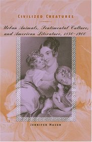 Civilized Creatures: Urban Animals, Sentimental Culture, and American Literature, 1850--1900 (Animals, History, Culture)