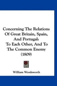 Concerning The Relations Of Great Britain, Spain, And Portugal: To Each Other, And To The Common Enemy (1809)