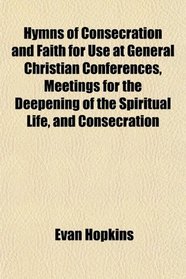 Hymns of Consecration and Faith for Use at General Christian Conferences, Meetings for the Deepening of the Spiritual Life, and Consecration