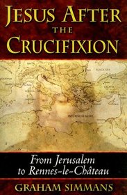 Jesus after the Crucifixion: From Jerusalem to Rennes-le-Chteau