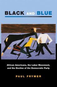 Black and Blue: African Americans, the Labor Movement, and the Decline of the Democratic Party (Princeton Studies in American Politics: Historical, International, and Comparative Perspectives)
