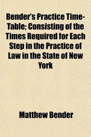 Bender's Practice Time-Table; Consisting of the Times Required for Each Step in the Practice of Law in the State of New York