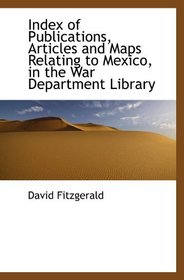 Index of Publications, Articles and Maps Relating to Mexico, in the War Department Library