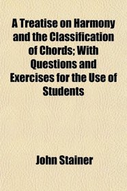 A Treatise on Harmony and the Classification of Chords; With Questions and Exercises for the Use of Students
