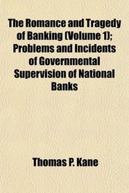 The Romance and Tragedy of Banking (Volume 1); Problems and Incidents of Governmental Supervision of National Banks