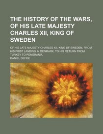 The History of the Wars, of His Late Majesty Charles Xii, King of Sweden; Of His Late Majesty Charles Xii, King of Sweden, From His First Landing in Denmark, to His Return From Turkey to Pomerania