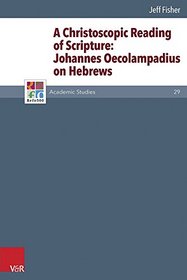 A Christoscopic Reading of Scripture: Johannes Oecolampadius on Hebrews (Refo500 Academic Studies (R5as))