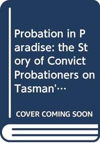 Probation in Paradise: the Story of Convict Probationers on Tasman's and Forestier's Peninsulas, Van Diemen's Land, 1841-1857