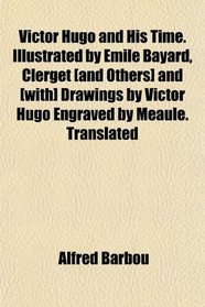 Victor Hugo and His Time. Illustrated by mile Bayard, Clerget [and Others] and [with] Drawings by Victor Hugo Engraved by Maule. Translated