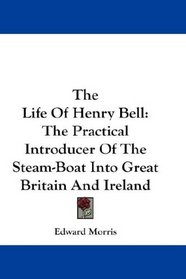 The Life Of Henry Bell: The Practical Introducer Of The Steam-Boat Into Great Britain And Ireland