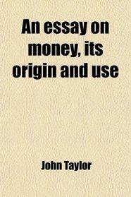 An essay on money, its origin and use