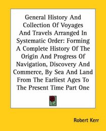 General History And Collection Of Voyages And Travels Arranged In Systematic Order: Forming A Complete History Of The Origin And Progress Of Navigation, ... Earliest Ages To The Present Time Part One