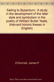 Sailing to Byzantium;: A study in the development of the later style and symbolism in the poetry of William Butler Yeats, (Harvard honors theses in English)