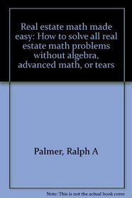 Real estate math made easy: How to solve all real estate math problems without algebra, advanced math, or tears