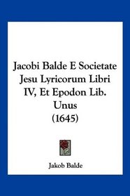 Jacobi Balde E Societate Jesu Lyricorum Libri IV, Et Epodon Lib. Unus (1645) (Latin Edition)