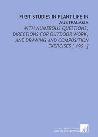 First Studies in Plant Life in Australasia: With Numerous Questions, Directions for Outdoor Work, and Drawing and Composition Exercises [ 190- ]