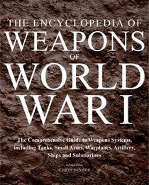 Encyclopedia of Weapons of World War I: The Comprehensive Guide to Weapons Systems, including Tanks, Small Arms, Warplanes, Artillery, Ships and Submarines