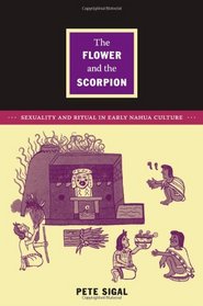 The Flower and the Scorpion: Sexuality and Ritual in Early Nahua Culture (Latin America Otherwise)