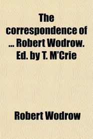 The correspondence of ... Robert Wodrow. Ed. by T. M'Crie