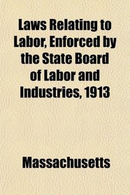 Laws Relating to Labor, Enforced by the State Board of Labor and Industries, 1913