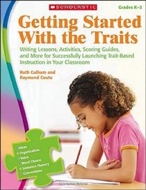 Getting Started With the Traits: K-2: Writing Lessons, Activities, Scoring Guides, and More for Successfully Launching Trait-Based Instruction in Your Classroom